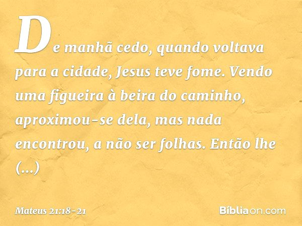 De manhã cedo, quando voltava para a cidade, Jesus teve fome. Vendo uma figueira à beira do caminho, aproximou-se dela, mas nada encontrou, a não ser folhas. En