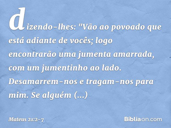 dizendo-lhes: "Vão ao povoado que está adiante de vocês; logo encontrarão uma jumenta amarrada, com um jumentinho ao lado. Desamarrem-nos e tragam-nos para mim.