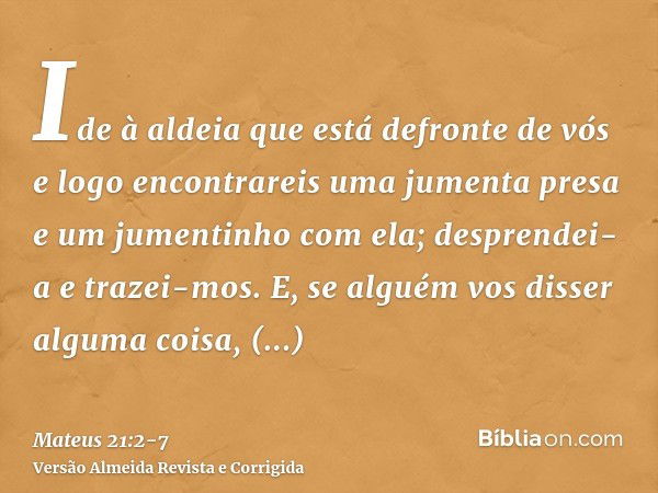 Ide à aldeia que está defronte de vós e logo encontrareis uma jumenta presa e um jumentinho com ela; desprendei-a e trazei-mos.E, se alguém vos disser alguma co