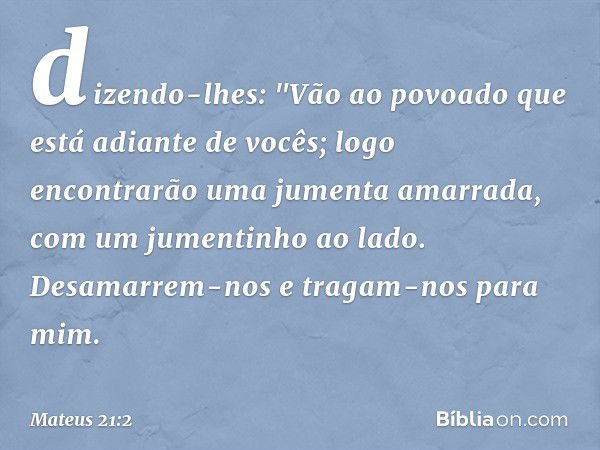 dizendo-lhes: "Vão ao povoado que está adiante de vocês; logo encontrarão uma jumenta amarrada, com um jumentinho ao lado. Desamarrem-nos e tragam-nos para mim.