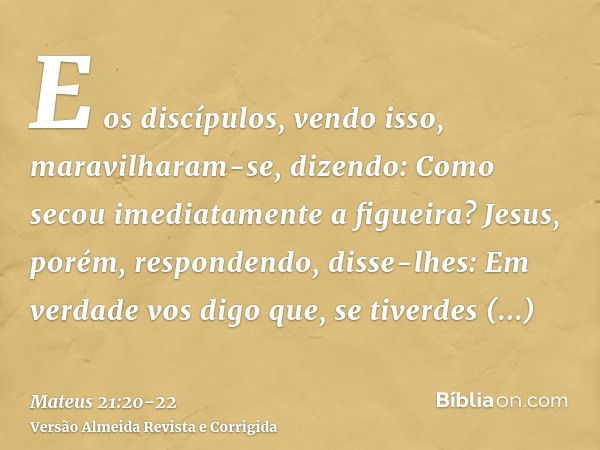 E os discípulos, vendo isso, maravilharam-se, dizendo: Como secou imediatamente a figueira?Jesus, porém, respondendo, disse-lhes: Em verdade vos digo que, se ti