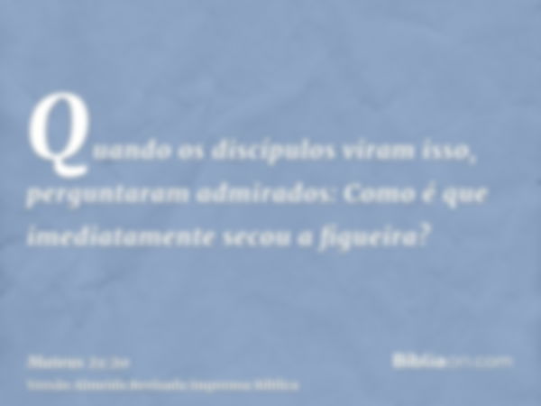 Quando os discípulos viram isso, perguntaram admirados: Como é que imediatamente secou a figueira?