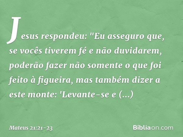 Jesus respondeu: "Eu asseguro que, se vocês tiverem fé e não duvidarem, poderão fazer não somente o que foi feito à figueira, mas também dizer a este monte: 'Le