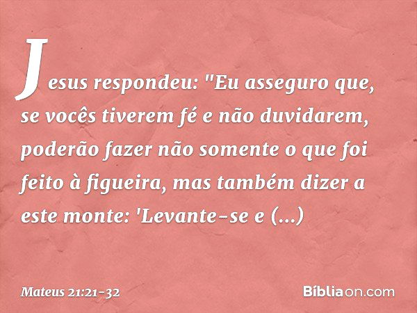 Jesus respondeu: "Eu asseguro que, se vocês tiverem fé e não duvidarem, poderão fazer não somente o que foi feito à figueira, mas também dizer a este monte: 'Le