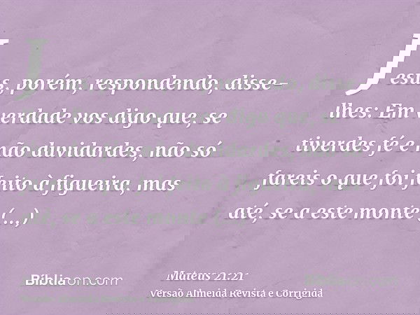 Jesus, porém, respondendo, disse-lhes: Em verdade vos digo que, se tiverdes fé e não duvidardes, não só fareis o que foi feito à figueira, mas até, se a este mo