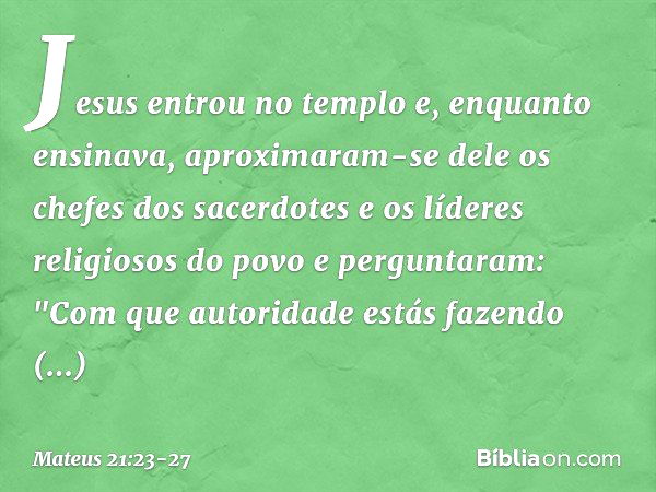 Jesus entrou no templo e, enquanto ensinava, aproximaram-se dele os chefes dos sacerdotes e os líderes religiosos do povo e perguntaram: "Com que autoridade est