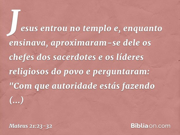 Jesus entrou no templo e, enquanto ensinava, aproximaram-se dele os chefes dos sacerdotes e os líderes religiosos do povo e perguntaram: "Com que autoridade est