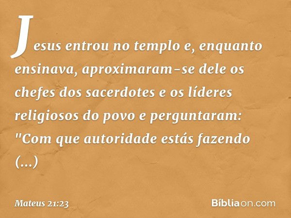 Jesus entrou no templo e, enquanto ensinava, aproximaram-se dele os chefes dos sacerdotes e os líderes religiosos do povo e perguntaram: "Com que autoridade est