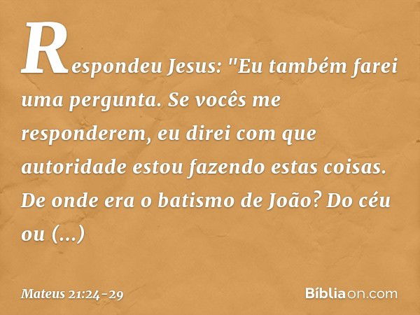 Respondeu Jesus: "Eu também farei uma pergunta. Se vocês me responderem, eu direi com que autoridade estou fazendo estas coisas. De onde era o batismo de João? 