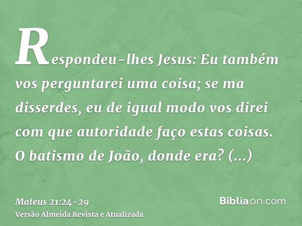 Respondeu-lhes Jesus: Eu também vos perguntarei uma coisa; se ma disserdes, eu de igual modo vos direi com que autoridade faço estas coisas.O batismo de João, d