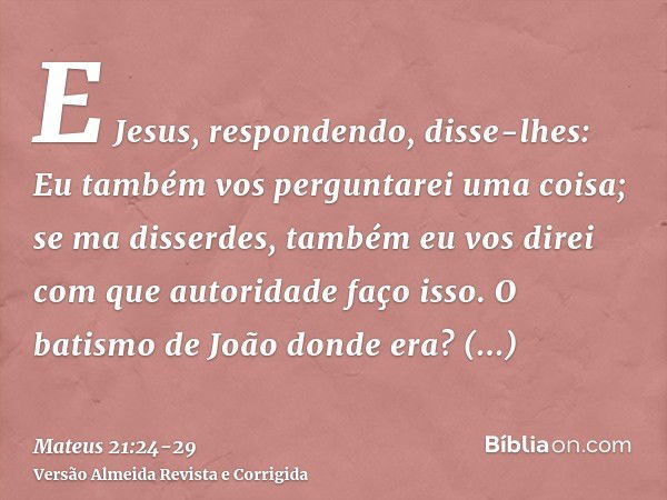 E Jesus, respondendo, disse-lhes: Eu também vos perguntarei uma coisa; se ma disserdes, também eu vos direi com que autoridade faço isso.O batismo de João donde