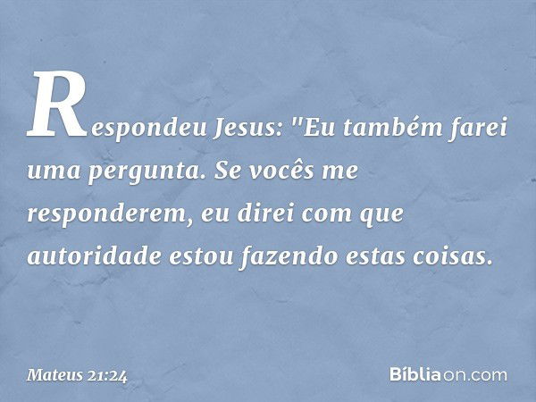 Respondeu Jesus: "Eu também farei uma pergunta. Se vocês me responderem, eu direi com que autoridade estou fazendo estas coisas. -- Mateus 21:24