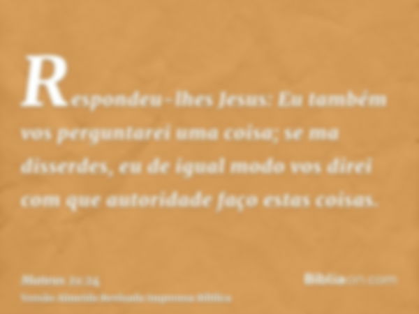 Respondeu-lhes Jesus: Eu também vos perguntarei uma coisa; se ma disserdes, eu de igual modo vos direi com que autoridade faço estas coisas.