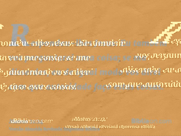 Respondeu-lhes Jesus: Eu também vos perguntarei uma coisa; se ma disserdes, eu de igual modo vos direi com que autoridade faço estas coisas.