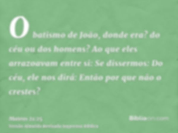 O batismo de João, donde era? do céu ou dos homens? Ao que eles arrazoavam entre si: Se dissermos: Do céu, ele nos dirá: Então por que não o crestes?