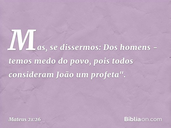 Mas, se dissermos: Dos homens - temos medo do povo, pois todos consideram João um profeta". -- Mateus 21:26