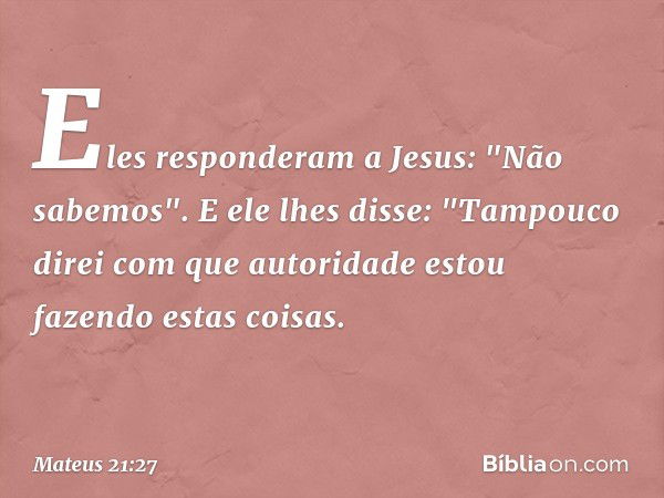 Eles responderam a Jesus: "Não sabemos".
E ele lhes disse: "Tampouco direi com que autoridade estou fazendo estas coisas. -- Mateus 21:27