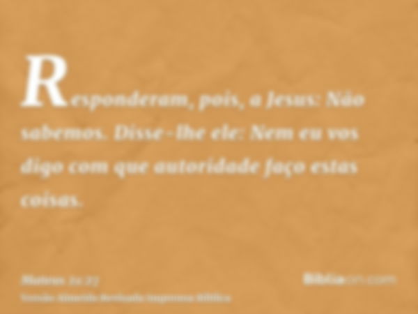 Responderam, pois, a Jesus: Não sabemos. Disse-lhe ele: Nem eu vos digo com que autoridade faço estas coisas.