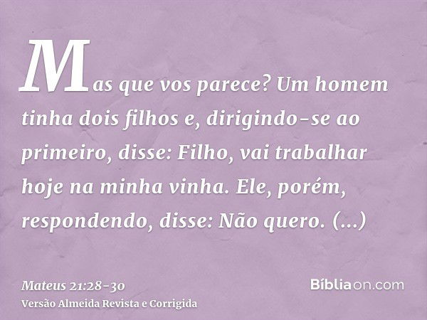 Mas que vos parece? Um homem tinha dois filhos e, dirigindo-se ao primeiro, disse: Filho, vai trabalhar hoje na minha vinha.Ele, porém, respondendo, disse: Não 