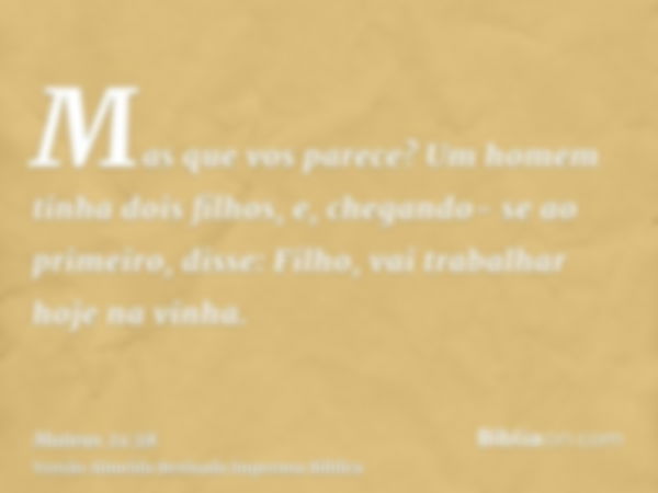 Mas que vos parece? Um homem tinha dois filhos, e, chegando- se ao primeiro, disse: Filho, vai trabalhar hoje na vinha.