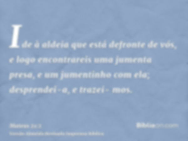 Ide à aldeia que está defronte de vós, e logo encontrareis uma jumenta presa, e um jumentinho com ela; desprendei-a, e trazei- mos.