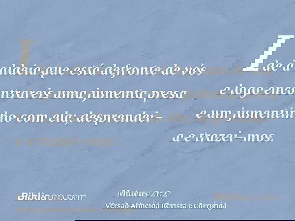 Ide à aldeia que está defronte de vós e logo encontrareis uma jumenta presa e um jumentinho com ela; desprendei-a e trazei-mos.