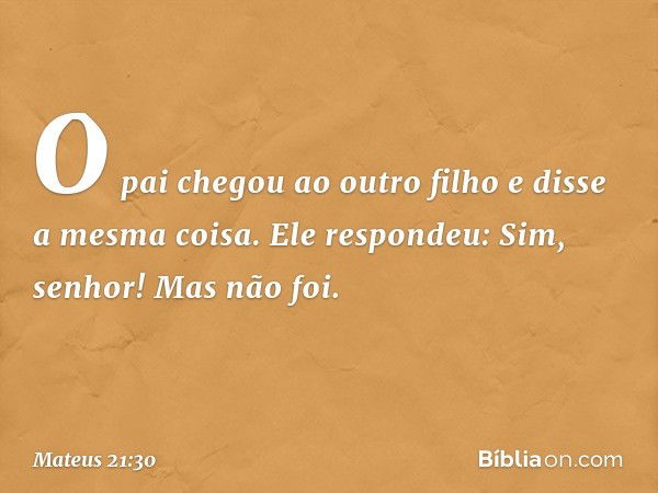 "O pai chegou ao outro filho e disse a mesma coisa. Ele respondeu: 'Sim, senhor!' Mas não foi. -- Mateus 21:30