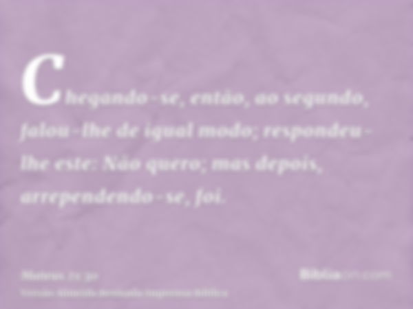 Chegando-se, então, ao segundo, falou-lhe de igual modo; respondeu-lhe este: Não quero; mas depois, arrependendo-se, foi.