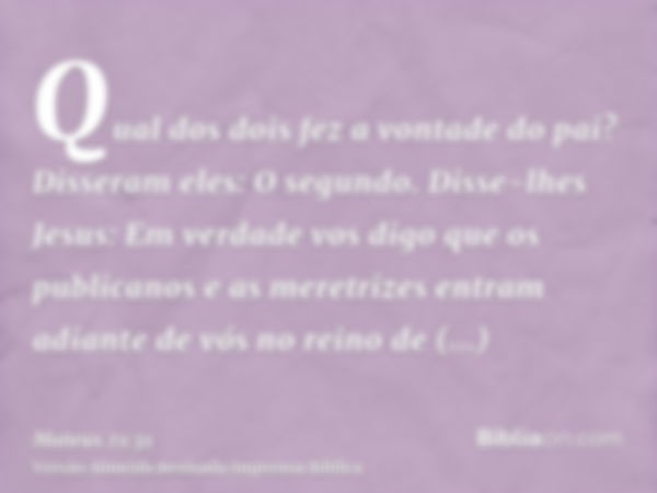 Qual dos dois fez a vontade do pai? Disseram eles: O segundo. Disse-lhes Jesus: Em verdade vos digo que os publicanos e as meretrizes entram adiante de vós no r