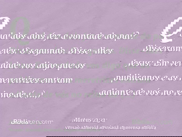 Qual dos dois fez a vontade do pai? Disseram eles: O segundo. Disse-lhes Jesus: Em verdade vos digo que os publicanos e as meretrizes entram adiante de vós no r