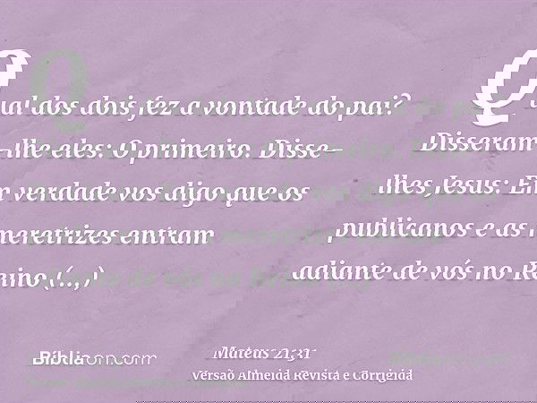 Qual dos dois fez a vontade do pai? Disseram-lhe eles: O primeiro. Disse-lhes Jesus: Em verdade vos digo que os publicanos e as meretrizes entram adiante de vós