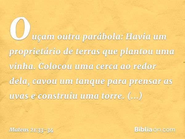 "Ouçam outra parábola: Havia um proprietário de terras que plantou uma vinha. Colocou uma cerca ao redor dela, cavou um tanque para prensar as uvas e construiu 