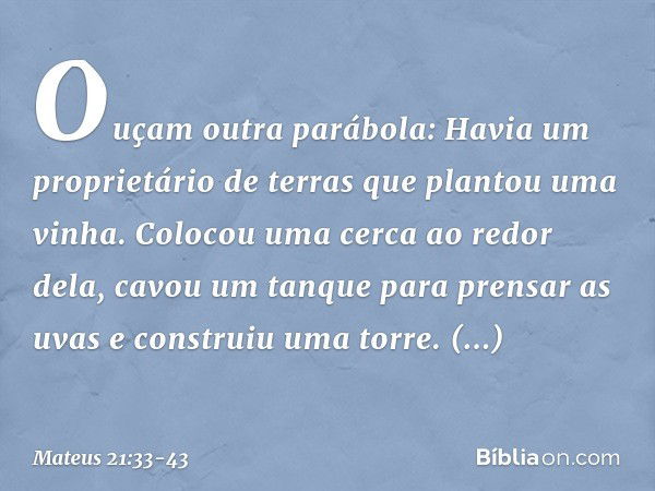 "Ouçam outra parábola: Havia um proprietário de terras que plantou uma vinha. Colocou uma cerca ao redor dela, cavou um tanque para prensar as uvas e construiu 