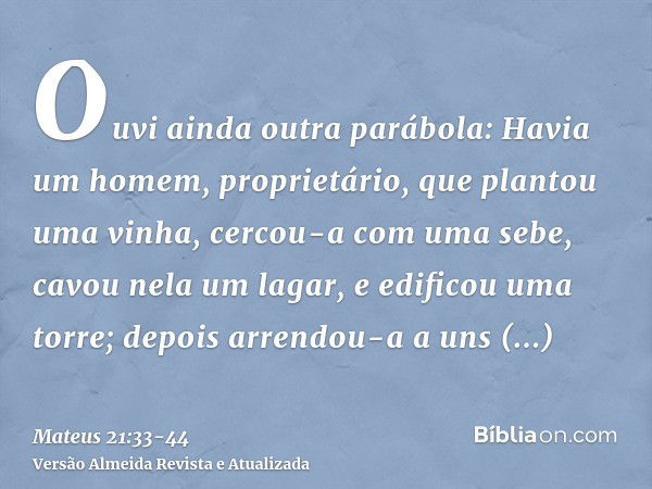 Ouvi ainda outra parábola: Havia um homem, proprietário, que plantou uma vinha, cercou-a com uma sebe, cavou nela um lagar, e edificou uma torre; depois arrendo