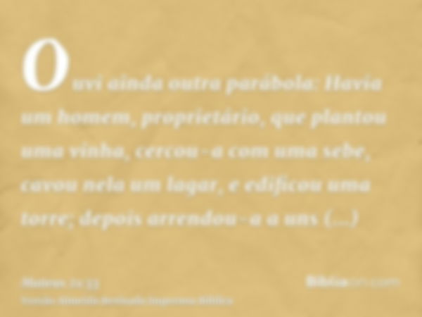 Ouvi ainda outra parábola: Havia um homem, proprietário, que plantou uma vinha, cercou-a com uma sebe, cavou nela um lagar, e edificou uma torre; depois arrendo