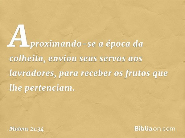 Aproximando-se a época da colheita, enviou seus servos aos lavradores, para receber os frutos que lhe pertenciam. -- Mateus 21:34