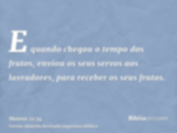 E quando chegou o tempo dos frutos, enviou os seus servos aos lavradores, para receber os seus frutos.