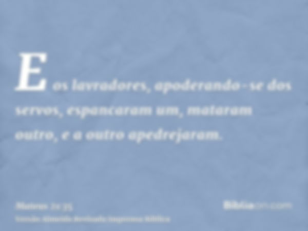 E os lavradores, apoderando-se dos servos, espancaram um, mataram outro, e a outro apedrejaram.