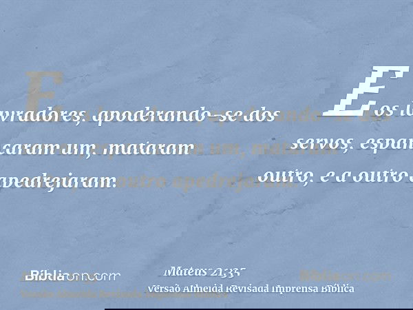 E os lavradores, apoderando-se dos servos, espancaram um, mataram outro, e a outro apedrejaram.