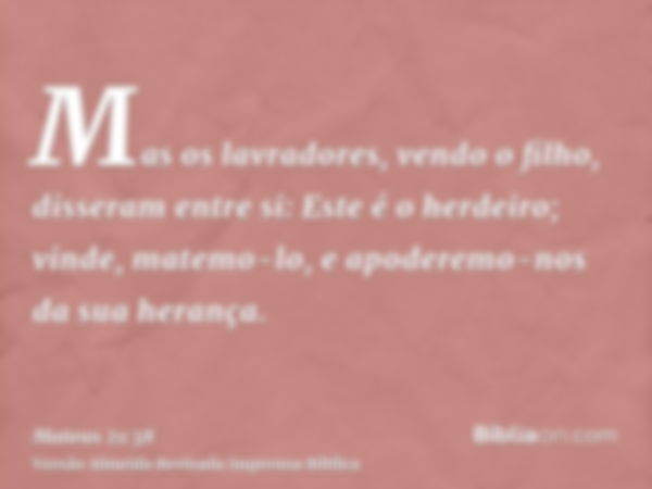 Mas os lavradores, vendo o filho, disseram entre si: Este é o herdeiro; vinde, matemo-lo, e apoderemo-nos da sua herança.