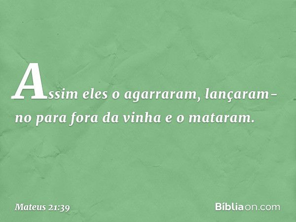 Assim eles o agarraram, lançaram-no para fora da vinha e o mataram. -- Mateus 21:39