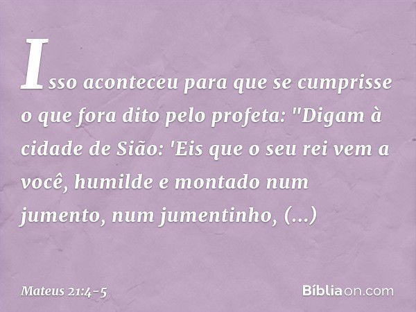 Isso aconteceu para que se cumprisse o que fora dito pelo profeta: "Digam à cidade de Sião:
'Eis que o seu rei vem a você,
humilde e montado num jumento,
num ju