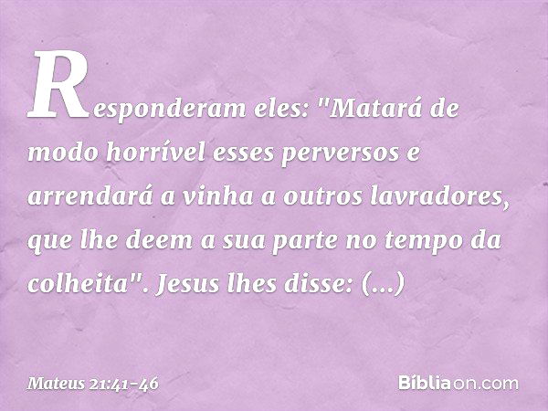 Responderam eles: "Matará de modo horrível esses perversos e arrendará a vinha a outros lavradores, que lhe deem a sua parte no tempo da colheita". Jesus lhes d