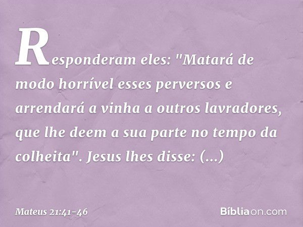 Responderam eles: "Matará de modo horrível esses perversos e arrendará a vinha a outros lavradores, que lhe deem a sua parte no tempo da colheita". Jesus lhes d