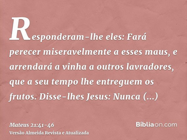 Responderam-lhe eles: Fará perecer miseravelmente a esses maus, e arrendará a vinha a outros lavradores, que a seu tempo lhe entreguem os frutos.Disse-lhes Jesu