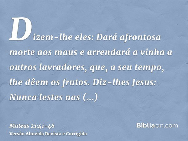 Dizem-lhe eles: Dará afrontosa morte aos maus e arrendará a vinha a outros lavradores, que, a seu tempo, lhe dêem os frutos.Diz-lhes Jesus: Nunca lestes nas Esc