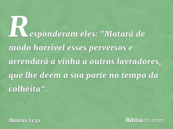 Responderam eles: "Matará de modo horrível esses perversos e arrendará a vinha a outros lavradores, que lhe deem a sua parte no tempo da colheita". -- Mateus 21