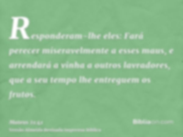 Responderam-lhe eles: Fará perecer miseravelmente a esses maus, e arrendará a vinha a outros lavradores, que a seu tempo lhe entreguem os frutos.