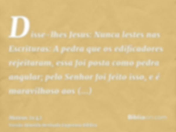 Disse-lhes Jesus: Nunca lestes nas Escrituras: A pedra que os edificadores rejeitaram, essa foi posta como pedra angular; pelo Senhor foi feito isso, e é maravi