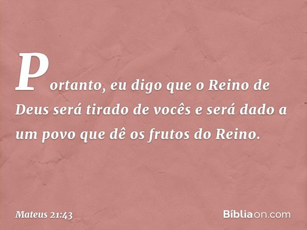 "Portanto, eu digo que o Reino de Deus será tirado de vocês e será dado a um povo que dê os frutos do Reino. -- Mateus 21:43